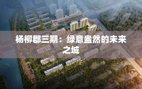 杨柳郡三期:绿意盎然的未来之城