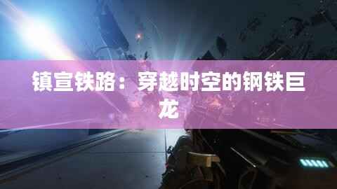 镇宣铁路:穿越时空的钢铁巨龙