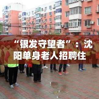 “银发守望者”:沈阳单身老人招聘住家保姆的新风尚