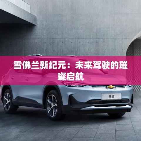 雪佛兰新纪元:未来驾驶的璀璨启航