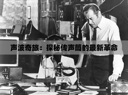 声波奇旅：探秘传声筒的最新革命