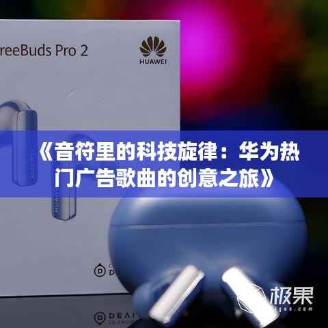 《音符里的科技旋律:华为热门广告歌曲的创意之旅》