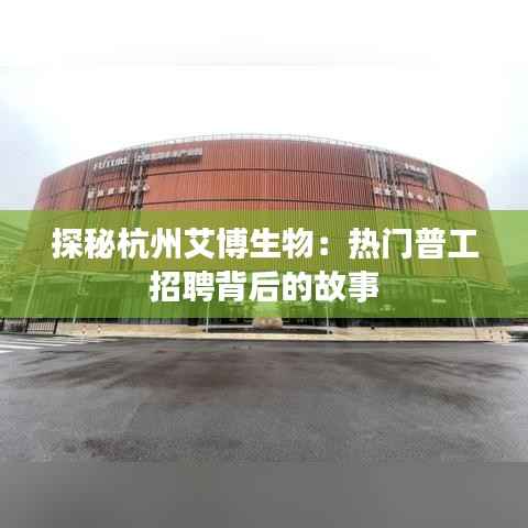 探秘杭州艾博生物:热门普工招聘背后的故事