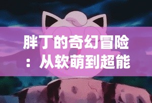 胖丁的奇幻冒险:从软萌到超能的蜕变