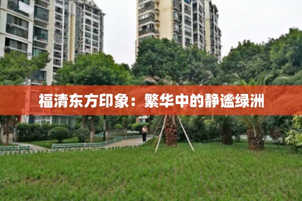 福清东方印象:繁华中的静谧绿洲