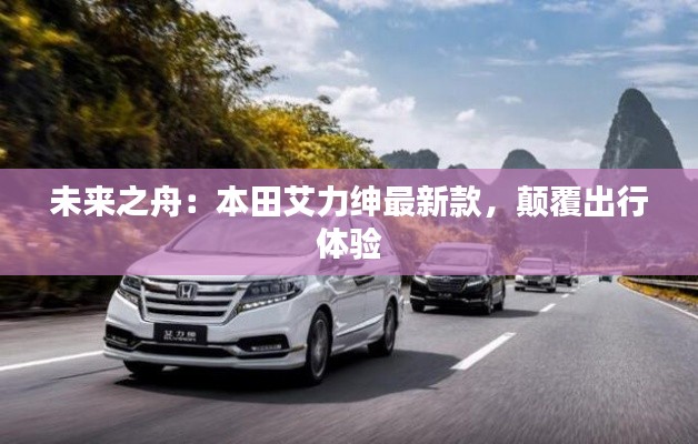 未来之舟:本田艾力绅最新款,颠覆出行体验
