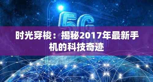 时光穿梭:揭秘2017年最新手机的科技奇迹