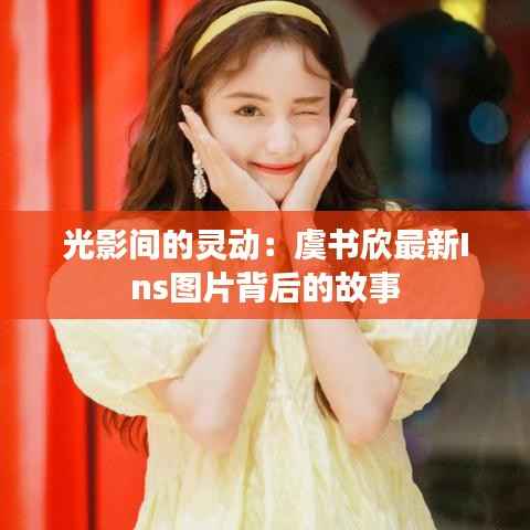 光影间的灵动:虞书欣最新Ins图片背后的故事