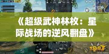 《超级武神林枚:星际战场的逆风翻盘》
