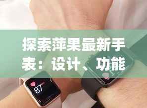 探索萍果最新手表:设计、功能与未来的智能穿戴