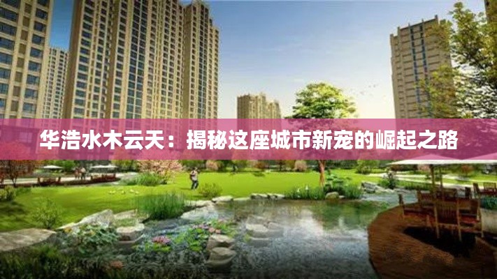 华浩水木云天:揭秘这座城市新宠的崛起之路