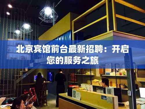 北京宾馆前台最新招聘:开启您的服务之旅