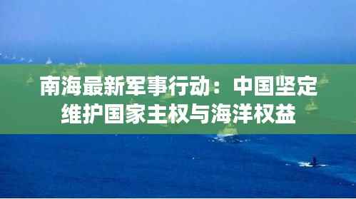 南海最新军事行动:中国坚定维护国家主权与海洋权益