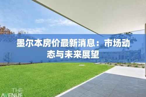 墨尔本房价最新消息：市场动态与未来展望