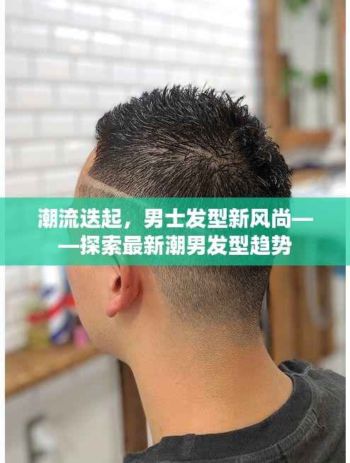 潮流迭起，男士发型新风尚——探索最新潮男发型趋势