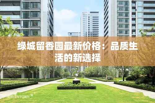 绿城留香园最新价格:品质生活的新选择