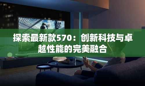 探索最新款570:创新科技与卓越性能的完美融合