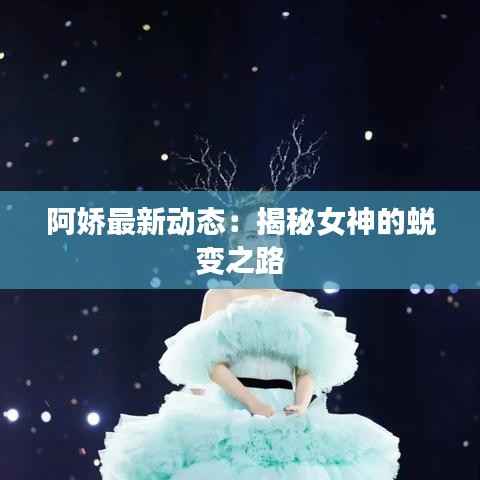 阿娇最新动态:揭秘女神的蜕变之路