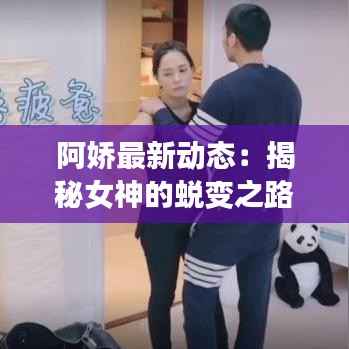 阿娇最新动态:揭秘女神的蜕变之路