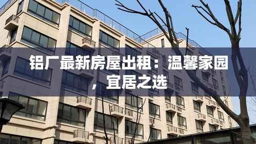 铝厂最新房屋出租:温馨家园,宜居之选