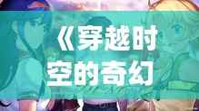 《穿越时空的奇幻之旅:最新网络小说推荐盘点》