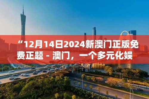 “12月14日2024新澳门正版免费正题 - 澳门,一个多元化娱乐的胜地”
