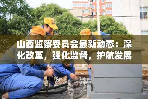 山西监察委员会最新动态:深化改革,强化监督,护航发展