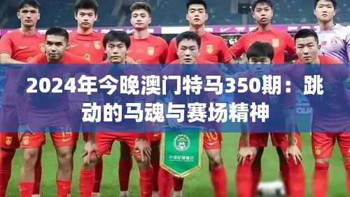 2024年今晚澳门特马350期:跳动的马魂与赛场精神