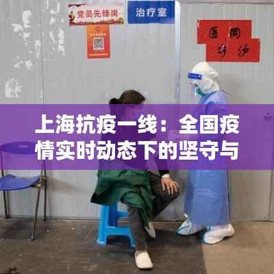 上海抗疫一线：全国疫情实时动态下的坚守与希望