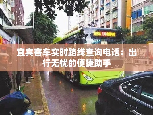 宜宾客车实时路线查询电话:出行无忧的便捷助手