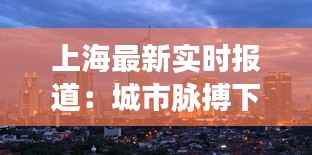 上海最新实时报道:城市脉搏下的热辣新闻盘点