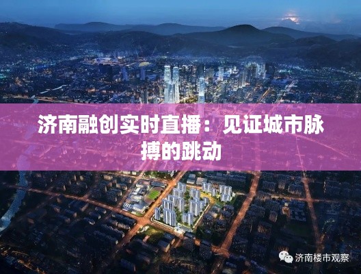 济南融创实时直播：见证城市脉搏的跳动