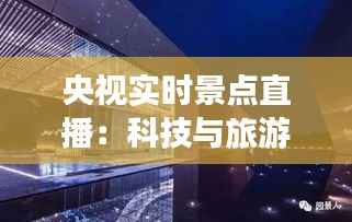 央视实时景点直播:科技与旅游的完美融合