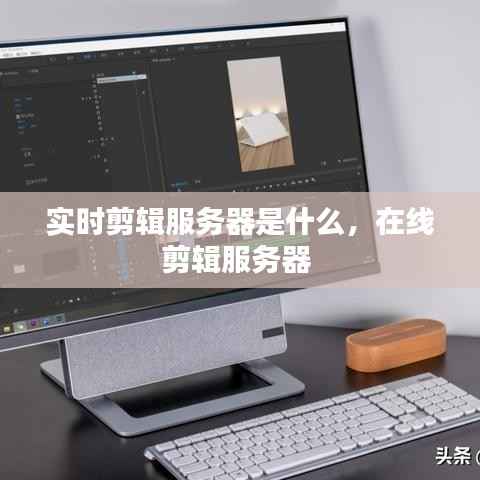 实时剪辑服务器是什么,在线剪辑服务器