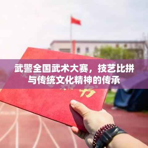 武警全国武术大赛,技艺比拼与传统文化精神的传承