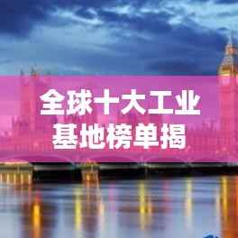 全球十大工业基地榜单揭晓!排名表一网打尽
