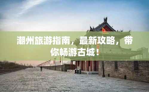 潮州旅游指南,最新攻略,带你畅游古城!