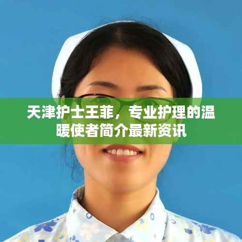 天津护士王菲,专业护理的温暖使者简介最新资讯