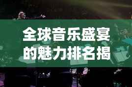 全球音乐盛宴的魅力排名揭晓,带你领略世界音乐现场盛况