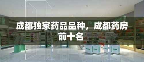 成都独家药品品种,成都药房前十名