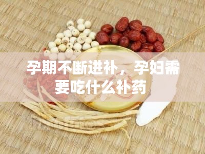 孕期不断进补,孕妇需要吃什么补药