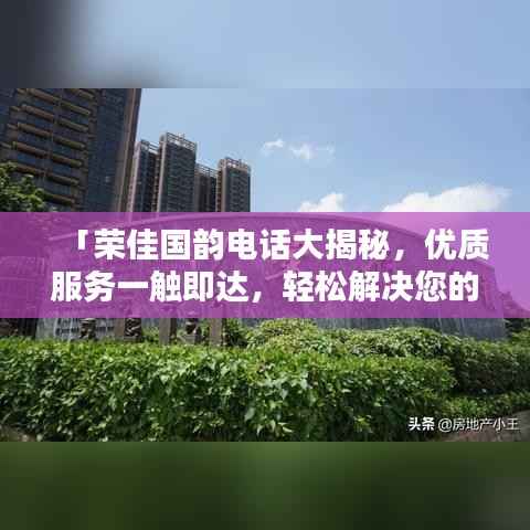 「荣佳国韵电话大揭秘,优质服务一触即达,轻松解决您的需求」