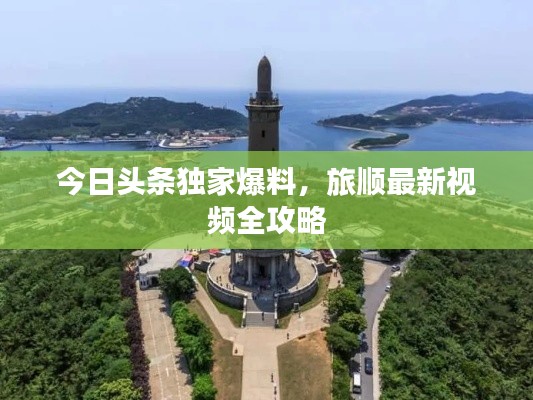 今日头条独家爆料,旅顺最新视频全攻略