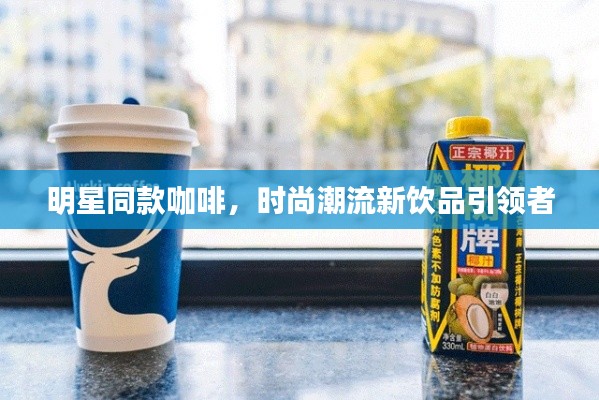 明星同款咖啡，时尚潮流新饮品引领者