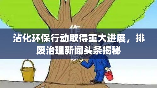 沾化环保行动取得重大进展,排废治理新闻头条揭秘