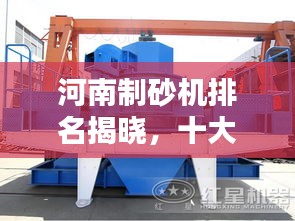 河南制砂机排名揭晓,十大品牌榜单出炉!