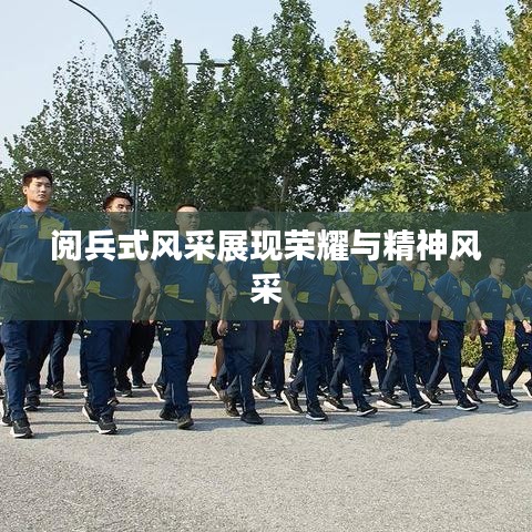 阅兵式风采展现荣耀与精神风采