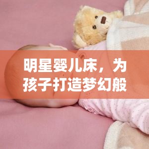 明星婴儿床，为孩子打造梦幻般的睡眠体验，安全舒适又时尚！