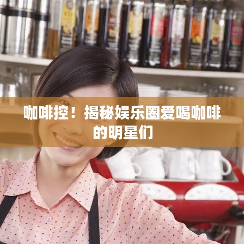 咖啡控!揭秘娱乐圈爱喝咖啡的明星们