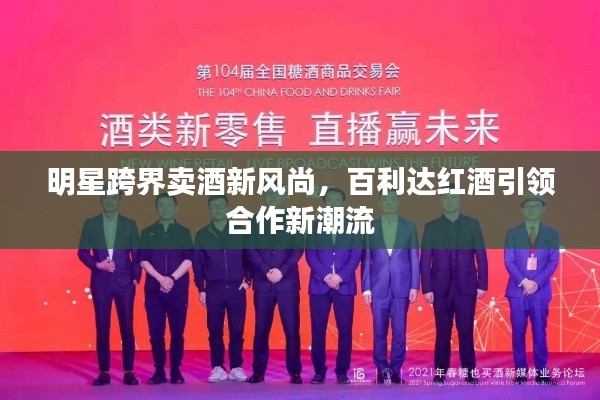 明星跨界卖酒新风尚,百利达红酒引领合作新潮流